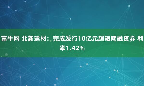 富牛网 北新建材：完成发行10亿元超短期融资券 利率1.42%