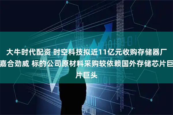 大牛时代配资 时空科技拟近11亿元收购存储器厂商嘉合劲威 标的公司原材料采购较依赖国外存储芯片巨头