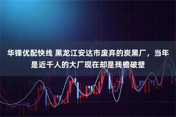 华锋优配快线 黑龙江安达市废弃的炭黑厂，当年是近千人的大厂现在却是残檐破壁