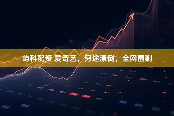 屿科配资 爱奇艺，穷途潦倒，全网围剿