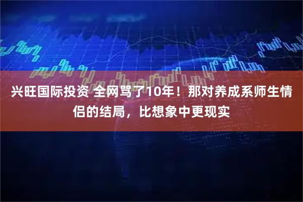 兴旺国际投资 全网骂了10年！那对养成系师生情侣的结局，比想象中更现实