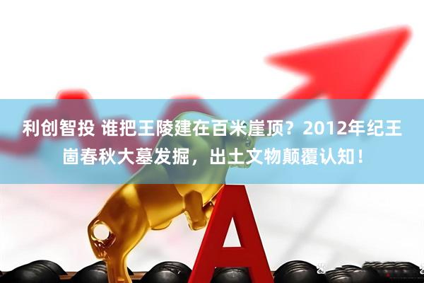 利创智投 谁把王陵建在百米崖顶？2012年纪王崮春秋大墓发掘，出土文物颠覆认知！