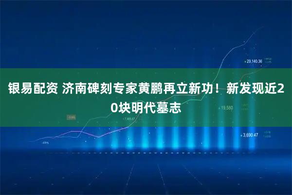 银易配资 济南碑刻专家黄鹏再立新功！新发现近20块明代墓志