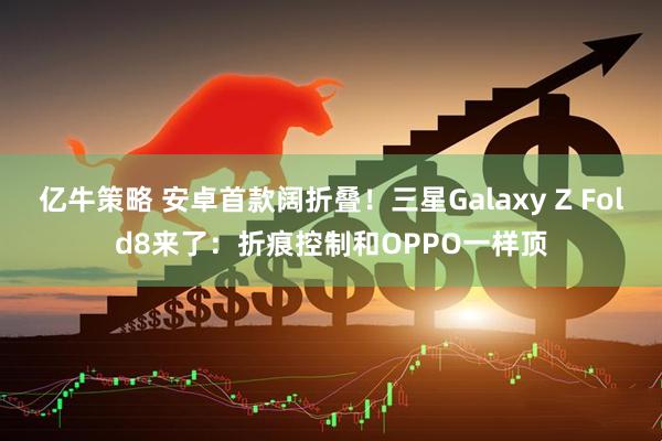 亿牛策略 安卓首款阔折叠!三星Galaxy Z Fold8来了:折痕控制和OPPO一样顶