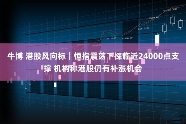牛博 港股风向标｜恒指震荡下探临近24000点支撑 机构称港股仍有补涨机会