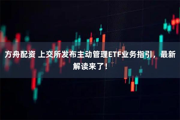 方舟配资 上交所发布主动管理ETF业务指引，最新解读来了！