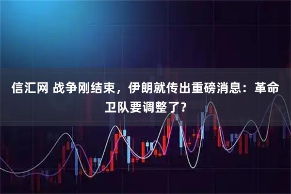 信汇网 战争刚结束，伊朗就传出重磅消息：革命卫队要调整了？