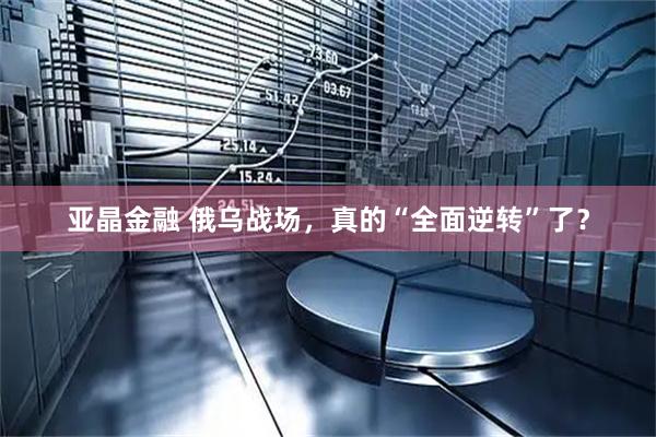 亚晶金融 俄乌战场，真的“全面逆转”了？