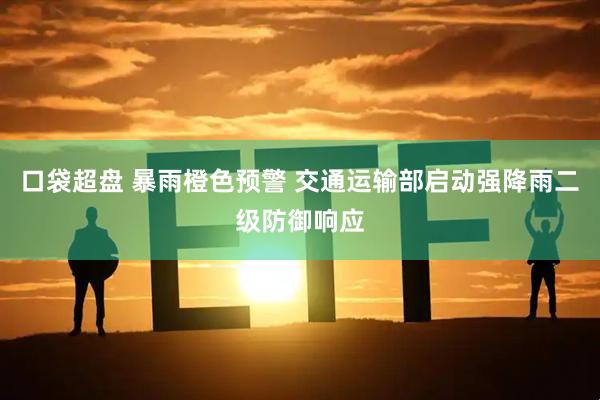 口袋超盘 暴雨橙色预警 交通运输部启动强降雨二级防御响应