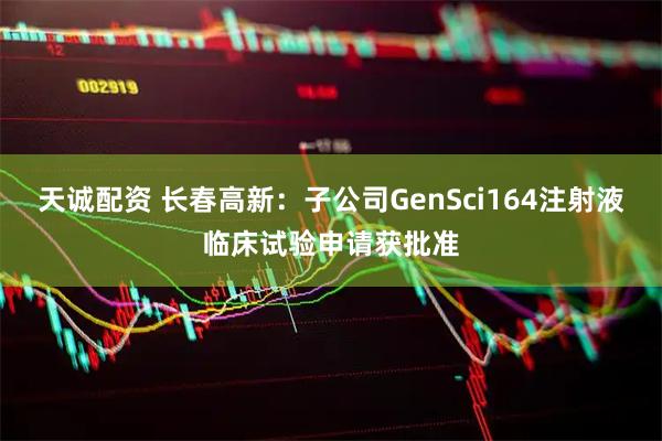 天诚配资 长春高新：子公司GenSci164注射液临床试验申请获批准