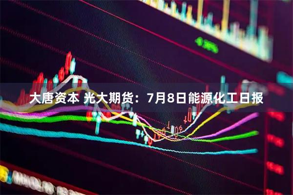 大唐资本 光大期货：7月8日能源化工日报