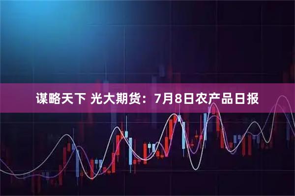 谋略天下 光大期货：7月8日农产品日报