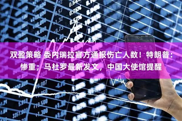 双盈策略 委内瑞拉官方通报伤亡人数！特朗普：惨重；马杜罗最新发文，中国大使馆提醒