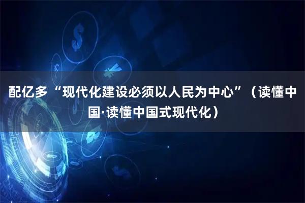 配亿多 “现代化建设必须以人民为中心”（读懂中国·读懂中国式现代化）