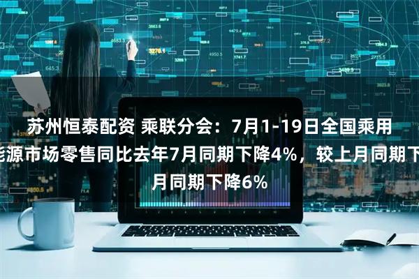 苏州恒泰配资 乘联分会：7月1-19日全国乘用车新能源市场零售同比去年7月同期下降4%，较上月同期下降6%
