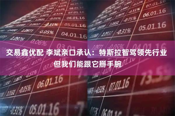 交易鑫优配 李斌亲口承认：特斯拉智驾领先行业 但我们能跟它掰手腕