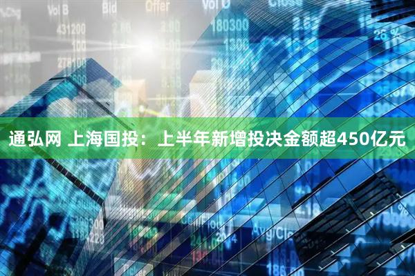 通弘网 上海国投：上半年新增投决金额超450亿元