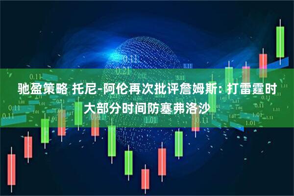 驰盈策略 托尼-阿伦再次批评詹姆斯: 打雷霆时大部分时间防塞弗洛沙