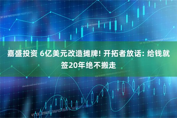 嘉盛投资 6亿美元改造摊牌! 开拓者放话: 给钱就签20年绝不搬走