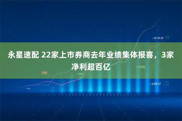 永星速配 22家上市券商去年业绩集体报喜，3家净利超百亿