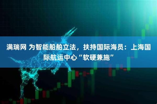 满瑞网 为智能船舶立法，扶持国际海员：上海国际航运中心“软硬兼施”