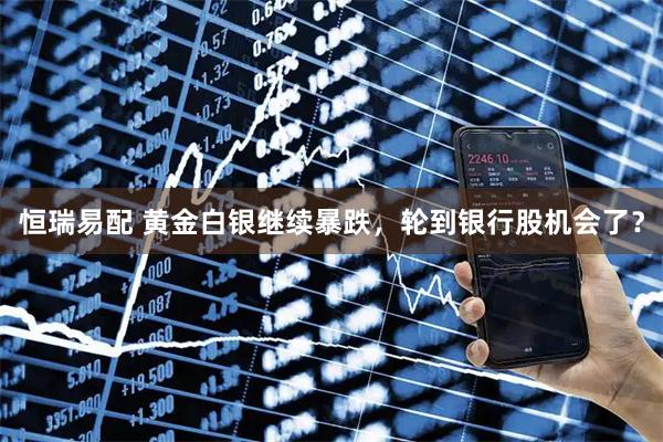 恒瑞易配 黄金白银继续暴跌，轮到银行股机会了？