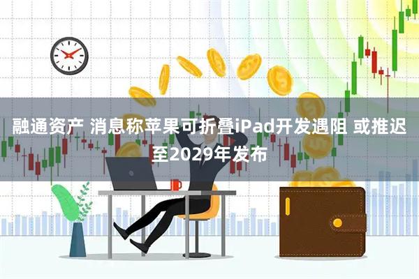 融通资产 消息称苹果可折叠iPad开发遇阻 或推迟至2029年发布