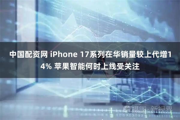 中国配资网 iPhone 17系列在华销量较上代增14% 苹果智能何时上线受关注
