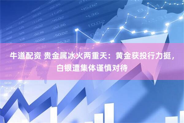 牛道配资 贵金属冰火两重天:黄金获投行力挺,白银遭集体谨慎对待