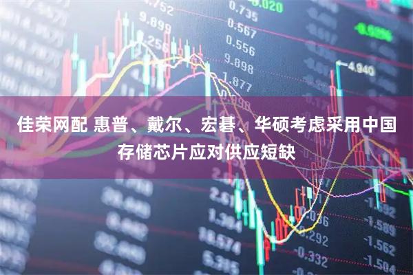 佳荣网配 惠普、戴尔、宏碁、华硕考虑采用中国存储芯片应对供应短缺
