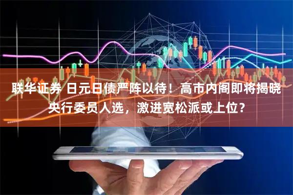 联华证券 日元日债严阵以待!高市内阁即将揭晓央行委员人选,激进宽松派或上位?