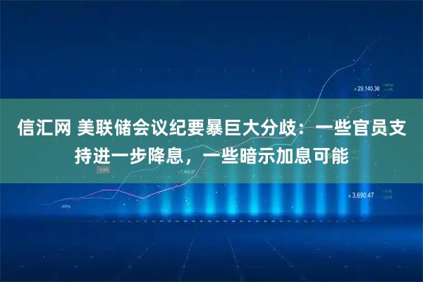 信汇网 美联储会议纪要暴巨大分歧：一些官员支持进一步降息，一些暗示加息可能