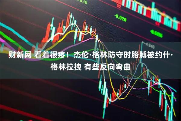 财新网 看着很疼！杰伦·格林防守时胳膊被约什·格林拉拽 有些反向弯曲