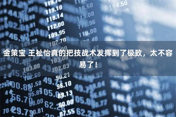 金策宝 王祉怡真的把技战术发挥到了极致，太不容易了！