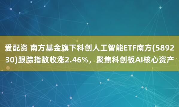 爱配资 南方基金旗下科创人工智能ETF南方(589230)跟踪指数收涨2.46%，聚焦科创板AI核心资产