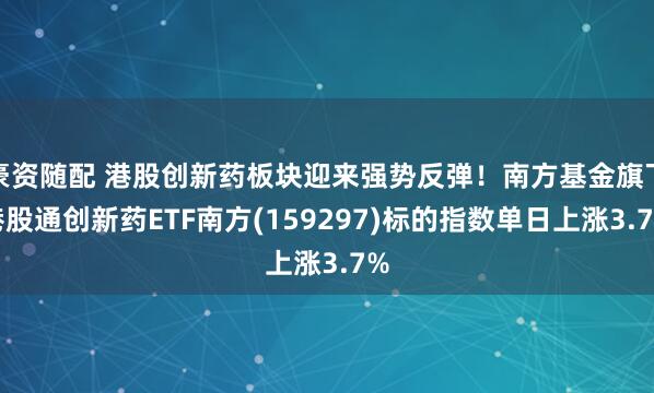 豪资随配 港股创新药板块迎来强势反弹！南方基金旗下港股通创新药ETF南方(159297)标的指数单日上涨3.7%
