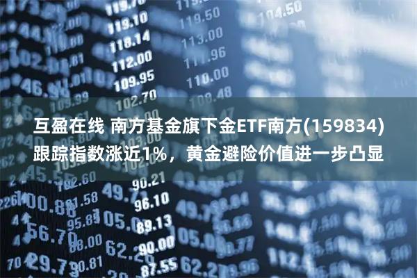 互盈在线 南方基金旗下金ETF南方(159834)跟踪指数涨近1%，黄金避险价值进一步凸显