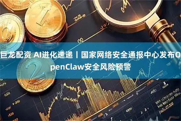 巨龙配资 AI进化速递丨国家网络安全通报中心发布OpenClaw安全风险预警