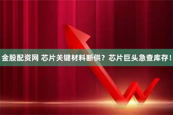 金股配资网 芯片关键材料断供？芯片巨头急查库存！