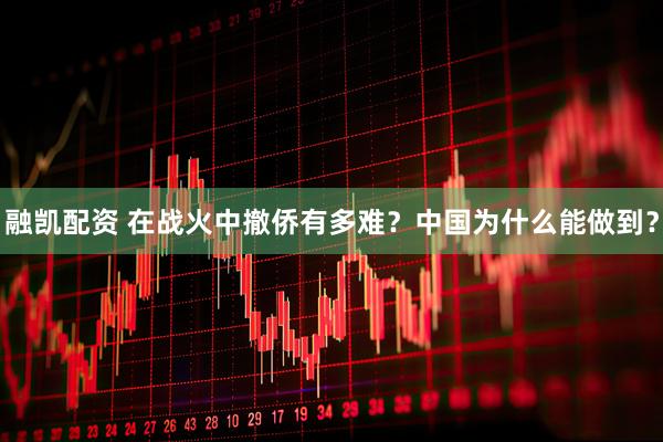 融凯配资 在战火中撤侨有多难？中国为什么能做到？
