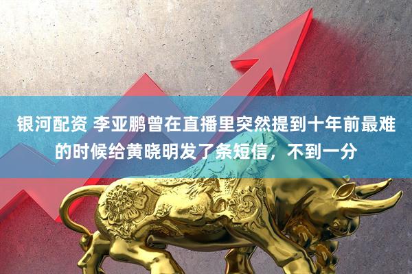 银河配资 李亚鹏曾在直播里突然提到十年前最难的时候给黄晓明发了条短信，不到一分