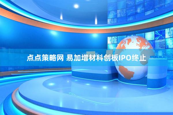 点点策略网 易加增材科创板IPO终止