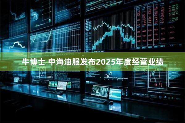 牛博士 中海油服发布2025年度经营业绩