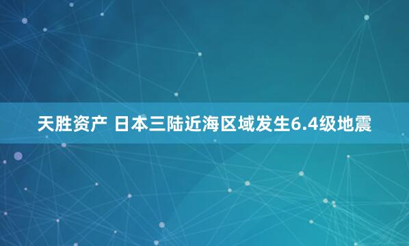 天胜资产 日本三陆近海区域发生6.4级地震