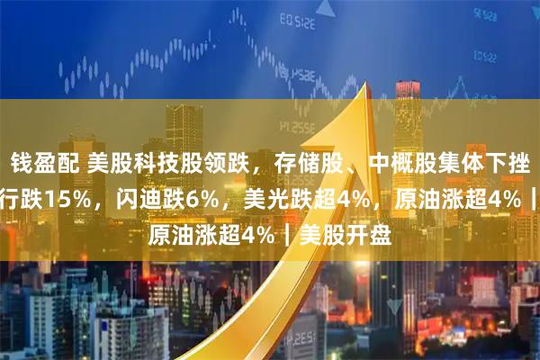 钱盈配 美股科技股领跌，存储股、中概股集体下挫！小马智行跌15%，闪迪跌6%，美光跌超4%，原油涨超4%｜美股开盘