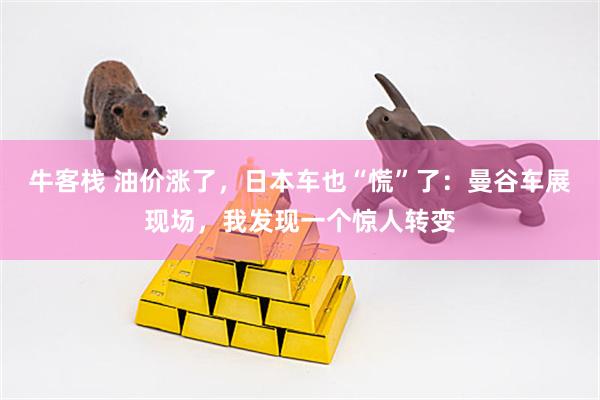 牛客栈 油价涨了，日本车也“慌”了：曼谷车展现场，我发现一个惊人转变