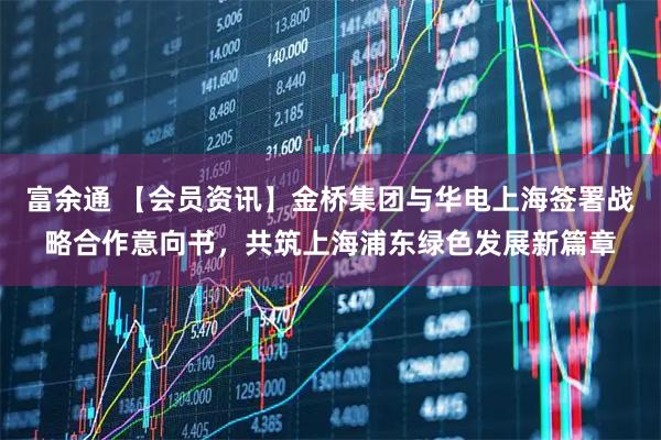 富余通 【会员资讯】金桥集团与华电上海签署战略合作意向书，共筑上海浦东绿色发展新篇章