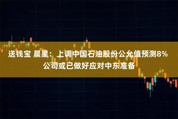 送钱宝 晨星：上调中国石油股份公允值预测8% 公司或已做好应对中东准备