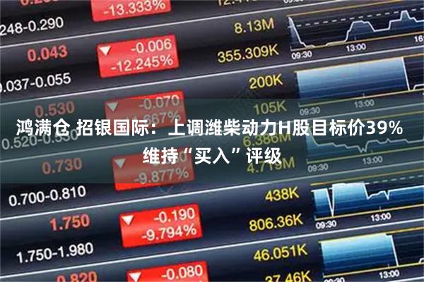 鸿满仓 招银国际：上调潍柴动力H股目标价39% 维持“买入”评级