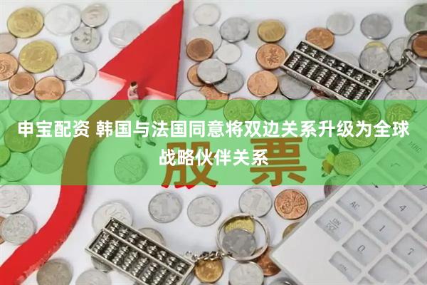 申宝配资 韩国与法国同意将双边关系升级为全球战略伙伴关系